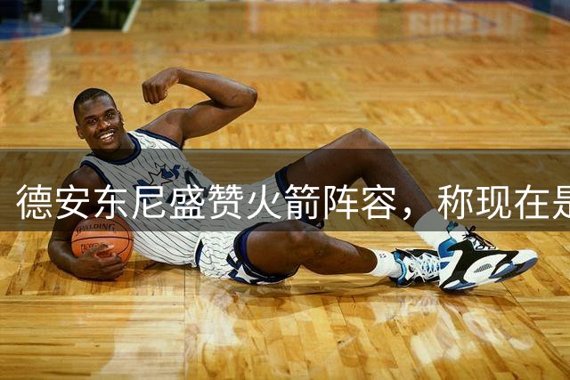 德安东尼盛赞火箭阵容，称现在是执教良机